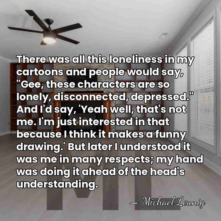 There was all this loneliness in my cartoons and people would say,&hellip; - Michael Leunig