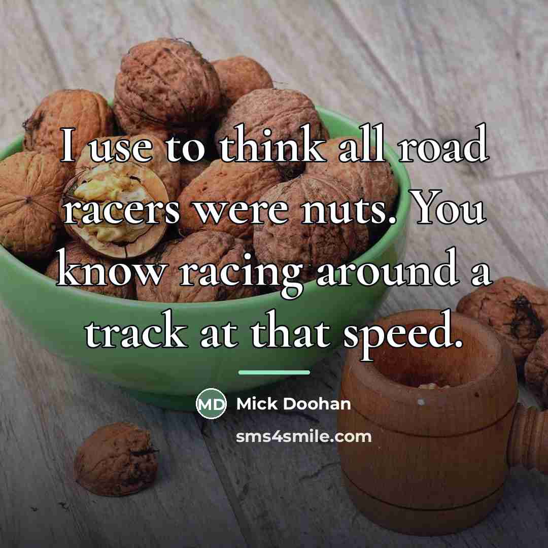 “I use to think all road racers were nuts. You…” quote by Mick Doohan
