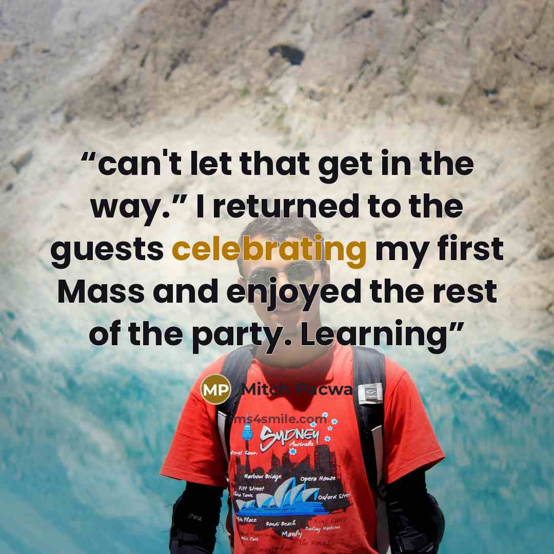 “can't let that get in the way.” I returned to the guests celebrating my first Mass and enjoyed the rest of the party. Learning” quote by Mitch Pacwa