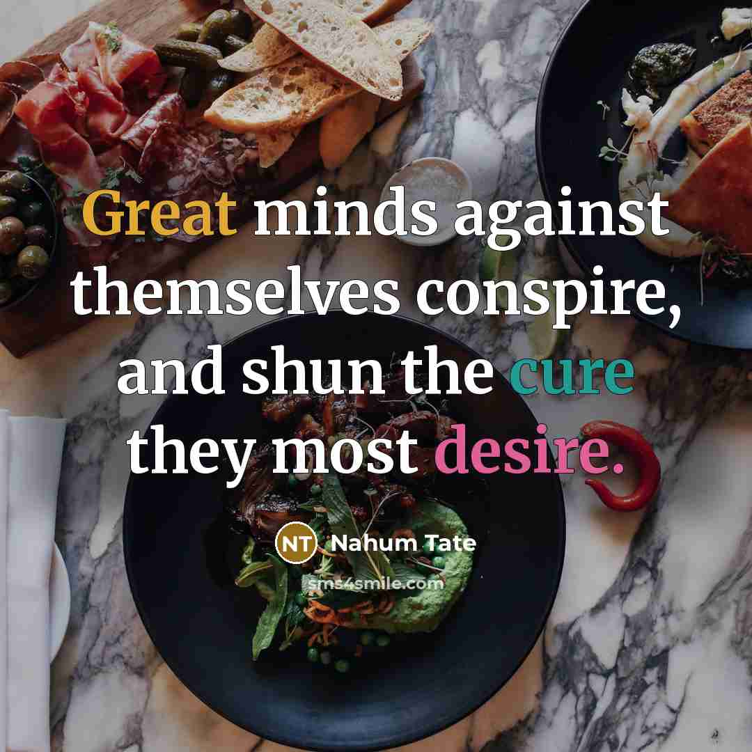 “Great minds against themselves conspire, and shun the cure they most desire.” quote by Nahum Tate