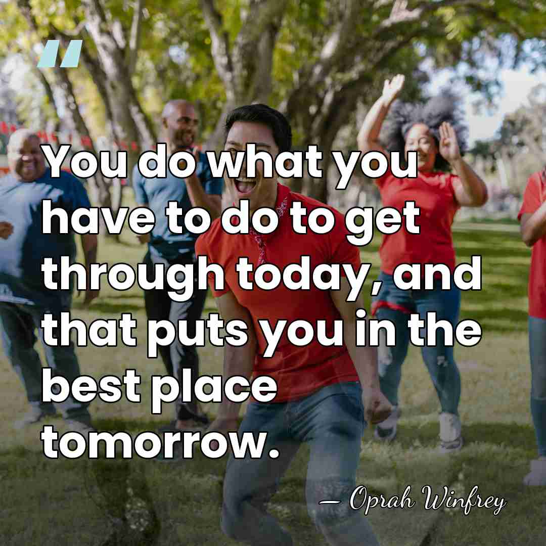 You do what you have to do to get through today, and&hellip; - Oprah Winfrey