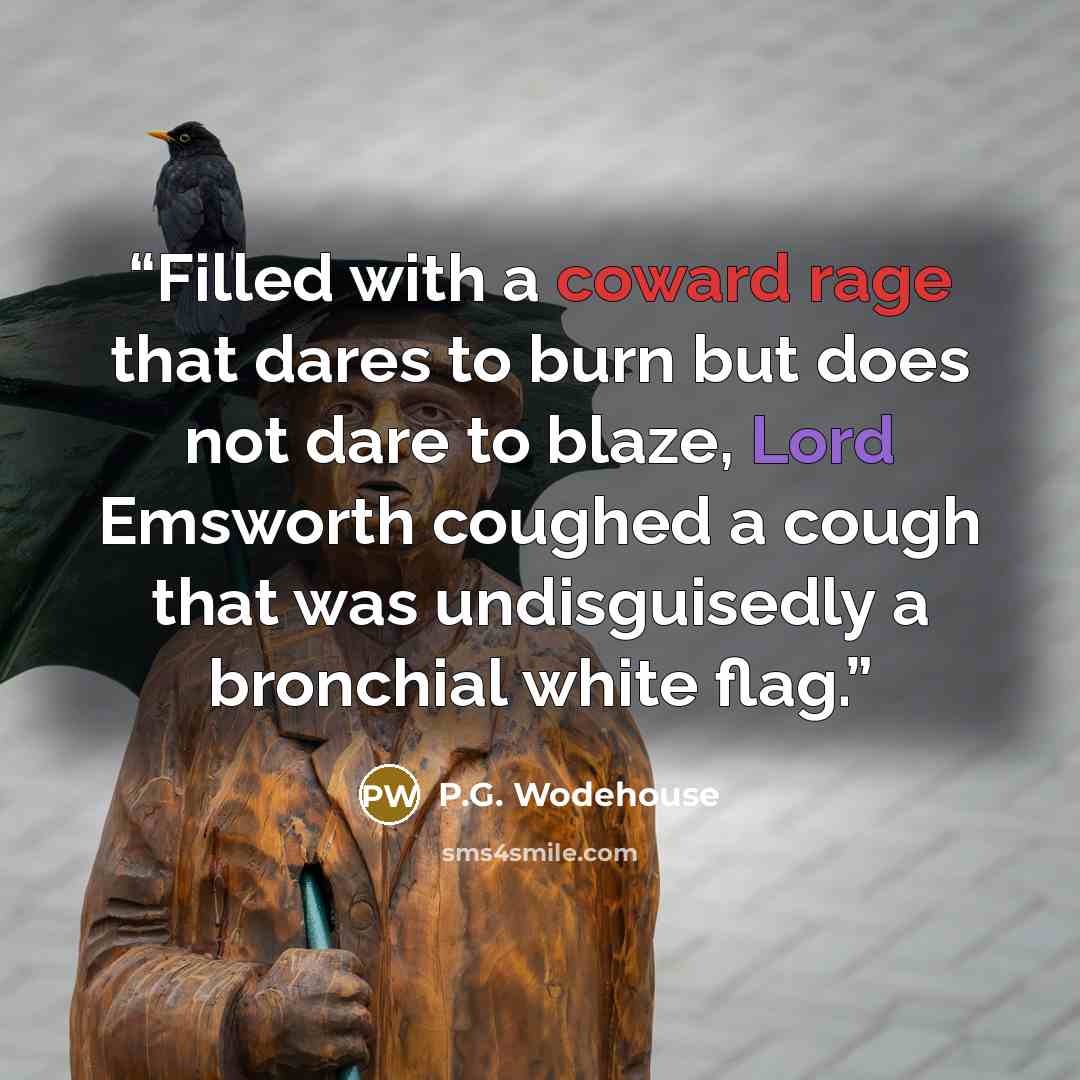 “Filled with a coward rage that dares to burn but does not dare to blaze, Lord Emsworth coughed a cough that was undisguisedly a bronchial white flag.” quote by P.G. Wodehouse
