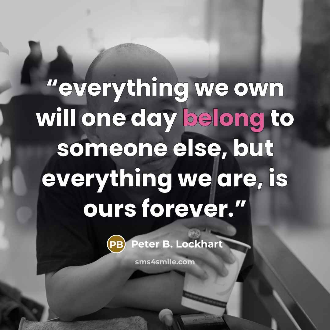 “everything we own will one day belong to someone else, but everything we are, is ours forever.” quote by Peter B. Lockhart