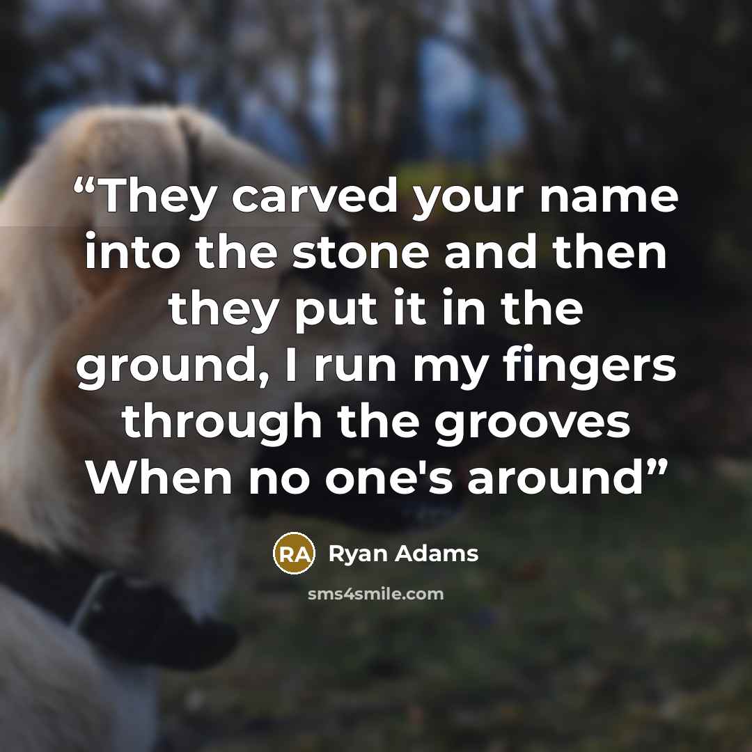 “They carved your name into the stone and then they put it in the ground, I run my fingers through the grooves When no one's around” quote by Ryan Adams