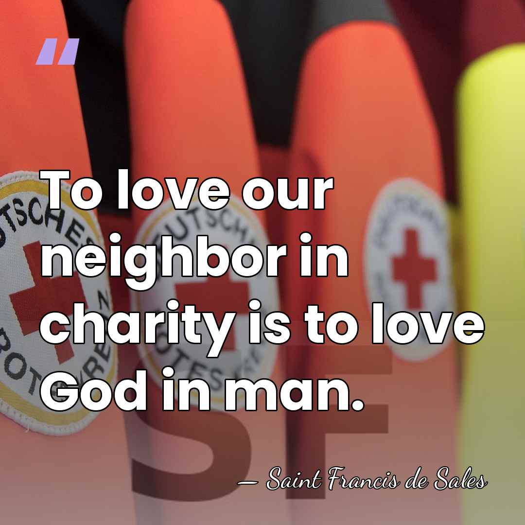 To love our neighbor in charity is to love God in man. - Saint Francis de Sales