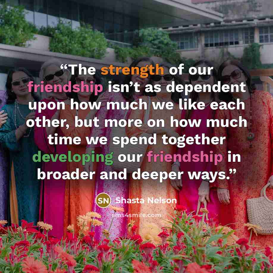 “The strength of our friendship isn’t as dependent upon how much we like each other, but more on how much time we spend together developing our friendship in broader and deeper ways.” quote by Shasta Nelson