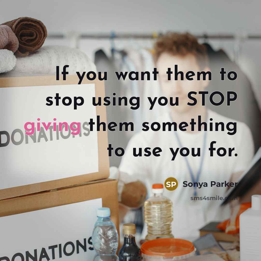 “If you want them to stop using you STOP giving…” quote by Sonya Parker
