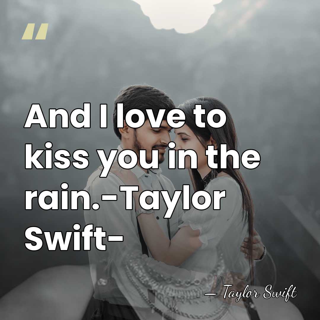 And I love to kiss you in the rain.-Taylor Swift- - Taylor Swift