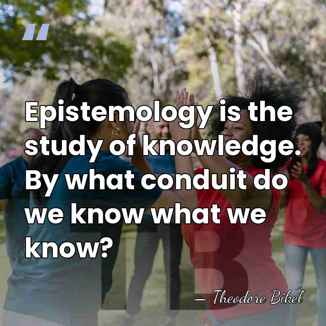 Epistemology is the study of knowledge. By what conduit do we know&hellip; - Theodore Bikel