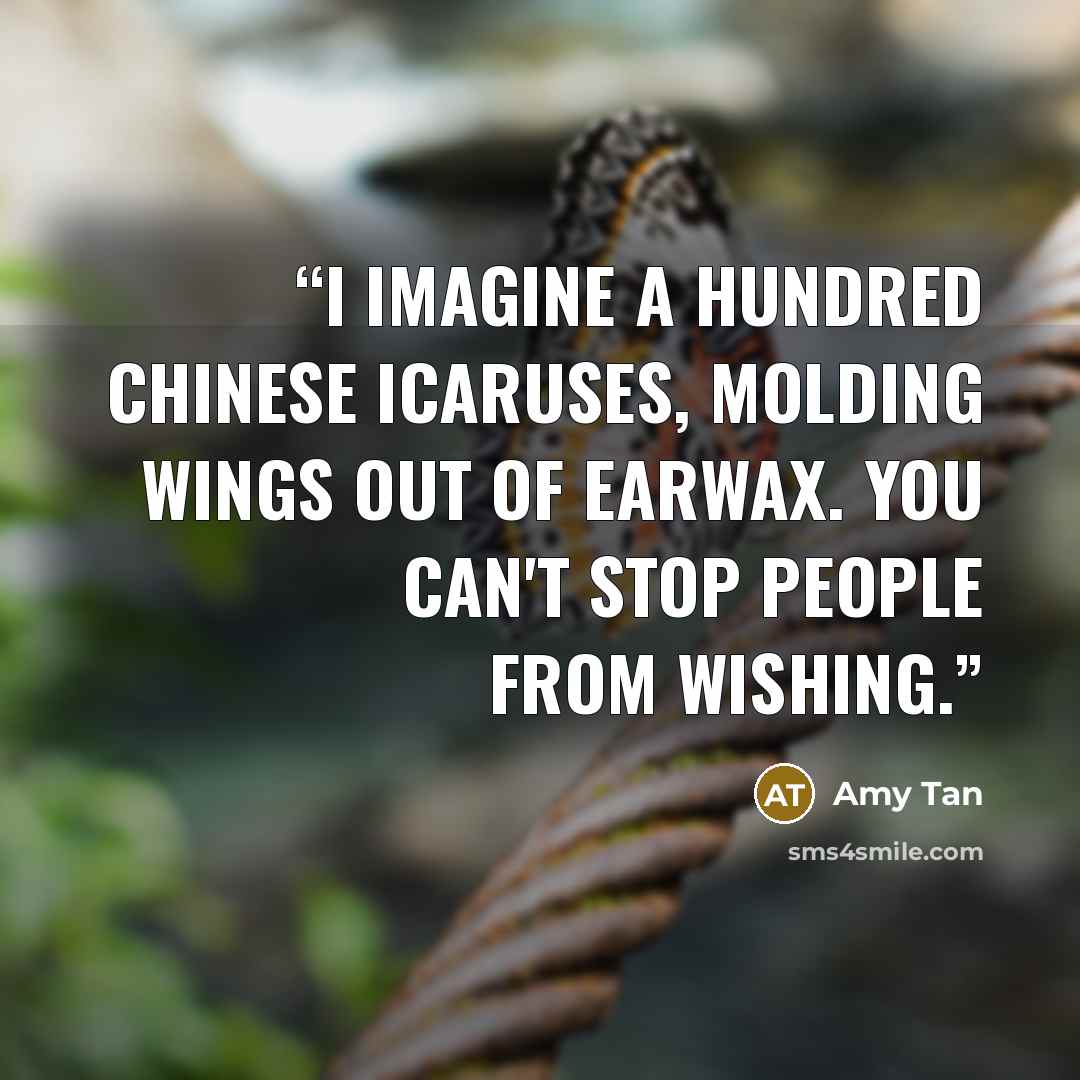 “I imagine a hundred Chinese Icaruses, molding wings out of earwax. You can't stop people from wishing.” quote by Amy Tan