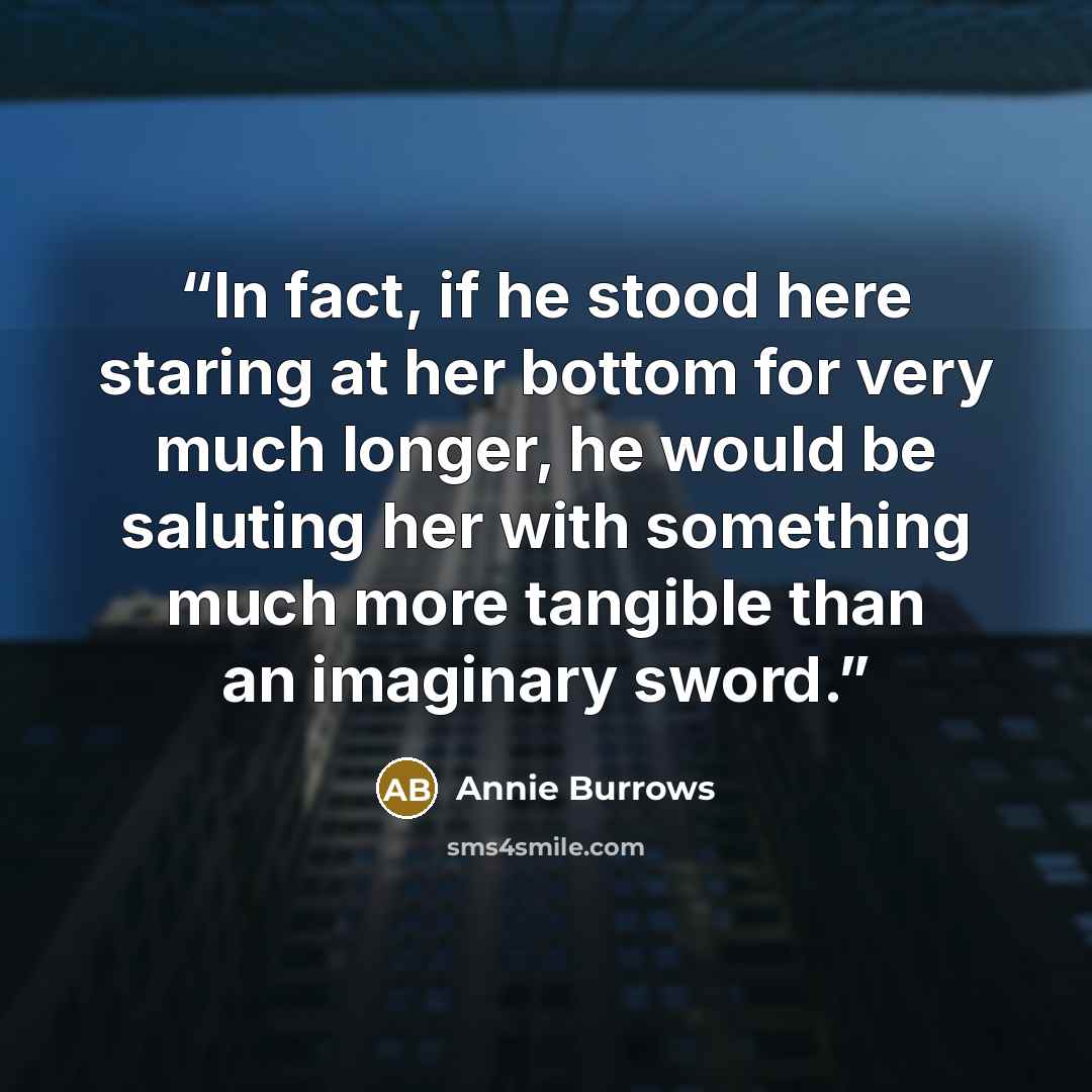 “In fact, if he stood here staring at her bottom for very much longer, he would be saluting her with something much more tangible than an imaginary sword.” quote by Annie Burrows