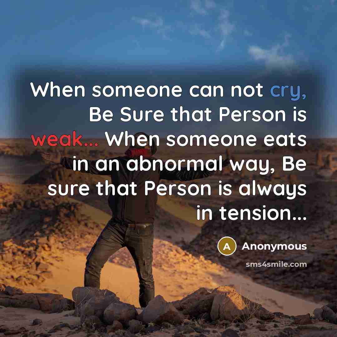 “When someone can not cry, Be Sure that Person is weak... When someone eats in an abnormal way, Be sure that Person is always in tension...” quote by Anonymous