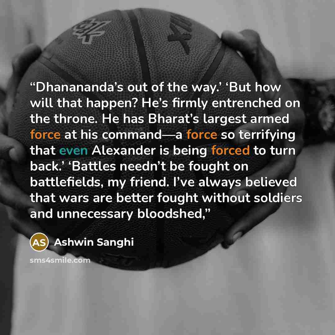 “Dhanananda’s out of the way.’ ‘But how will that happen? He’s firmly entrenched on the throne. He has Bharat’s largest armed force at his command—a force so terrifying that even Alexander is being forced to turn back.’ ‘Battles needn’t be fought on battlefields, my friend. I’ve always believed…” quote by Ashwin Sanghi
