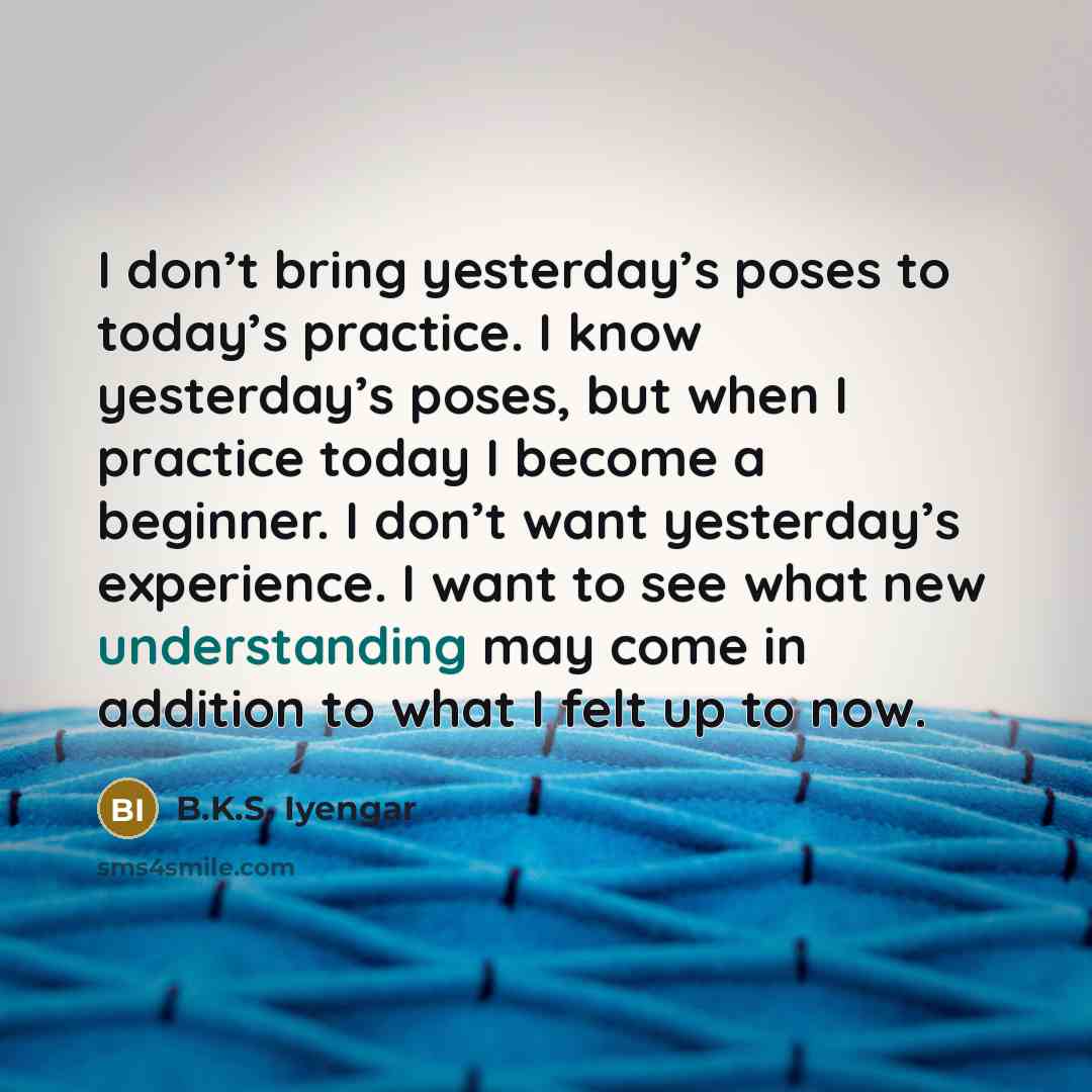 “I don’t bring yesterday’s poses to today’s practice. I know…” quote by B.K.S. Iyengar