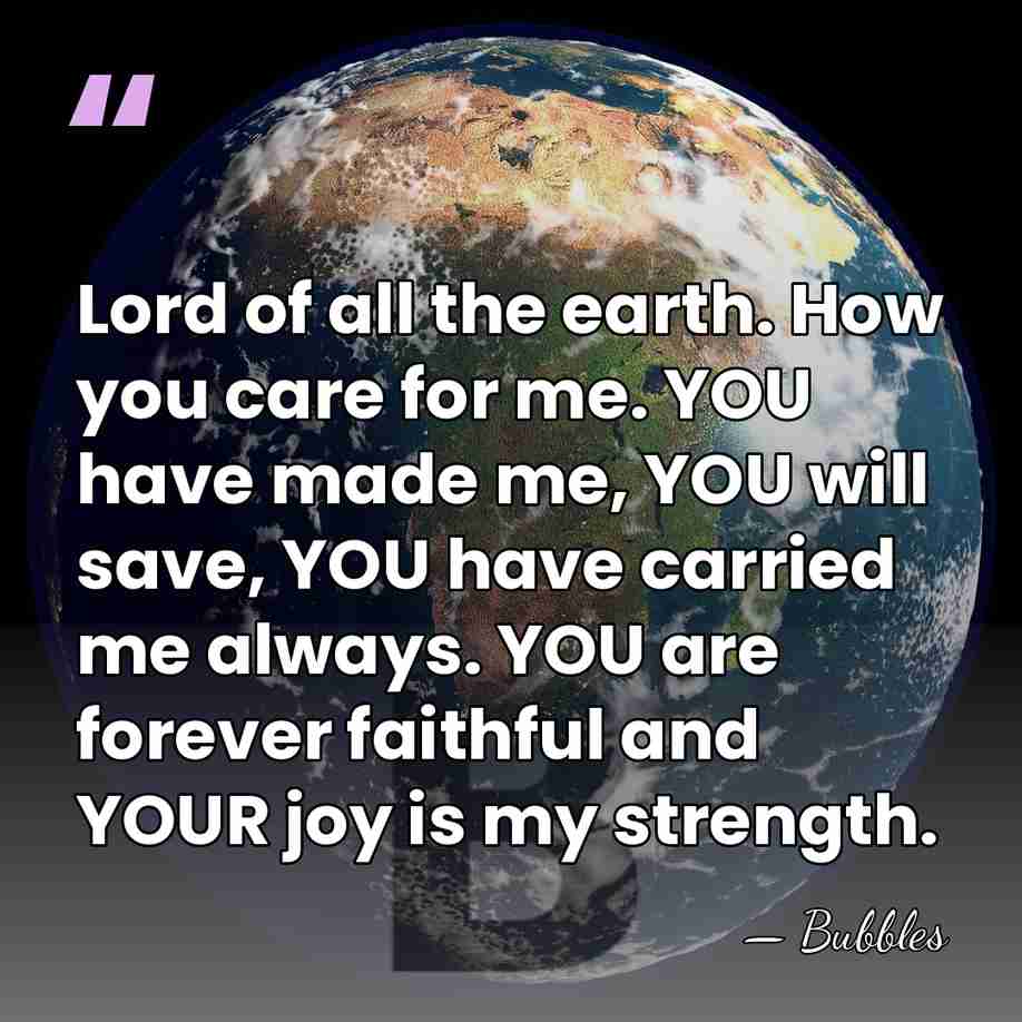 Lord of all the earth. How you care for me. YOU have&hellip; - Bubbles