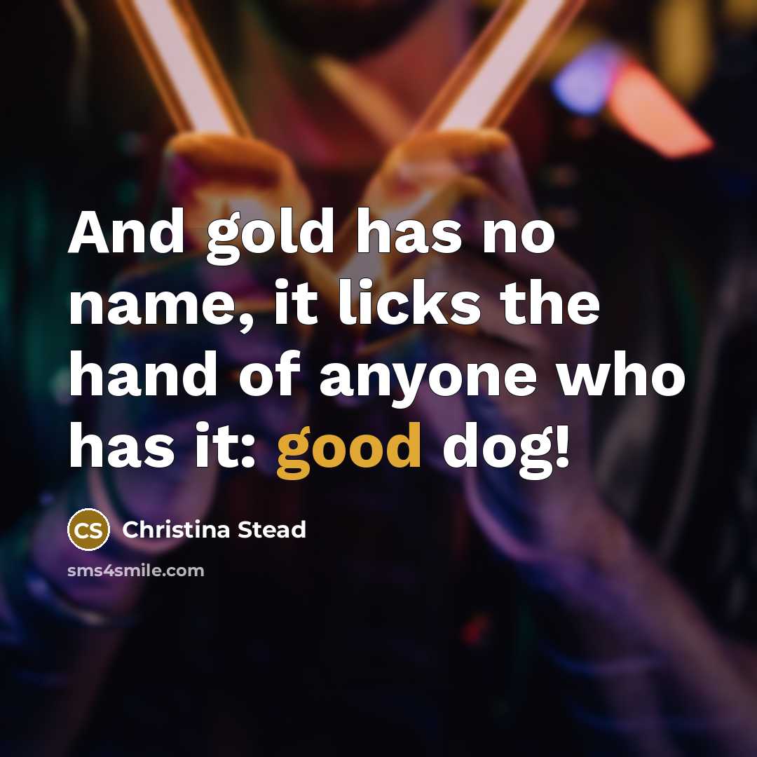 “And gold has no name, it licks the hand of…” quote by Christina Stead
