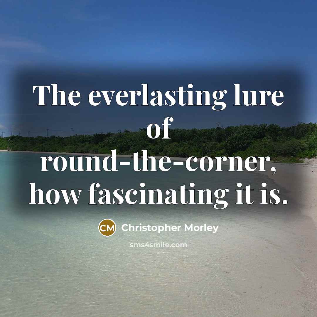 “The everlasting lure of round-the-corner, how fascinating it is.…” quote by Christopher Morley