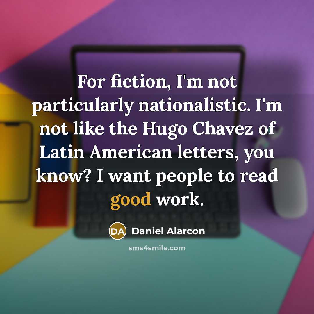 “For fiction, I'm not particularly nationalistic. I'm not like the…” quote by Daniel Alarcon