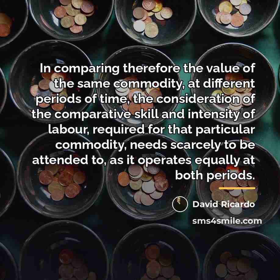 “In comparing therefore the value of the same commodity, at…” quote by David Ricardo