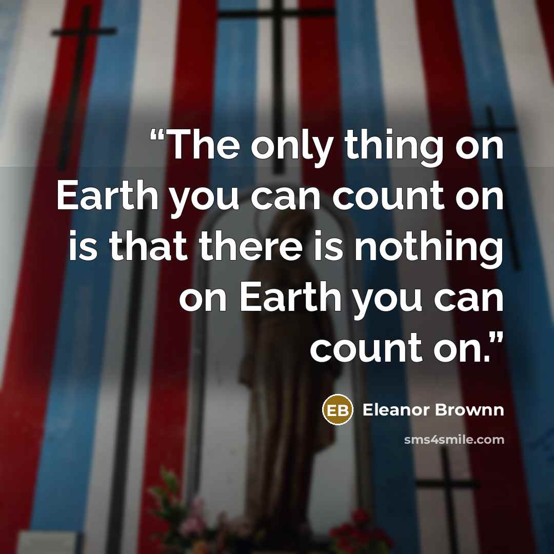 “The only thing on Earth you can count on is that there is nothing on Earth you can count on.” quote by Eleanor Brownn