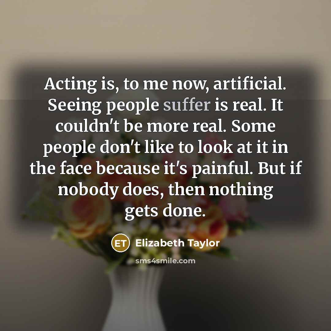 “Acting is, to me now, artificial. Seeing people suffer is…” quote by Elizabeth Taylor