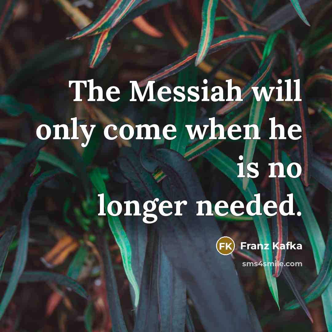 “The Messiah will only come when he is no longer…” quote by Franz Kafka