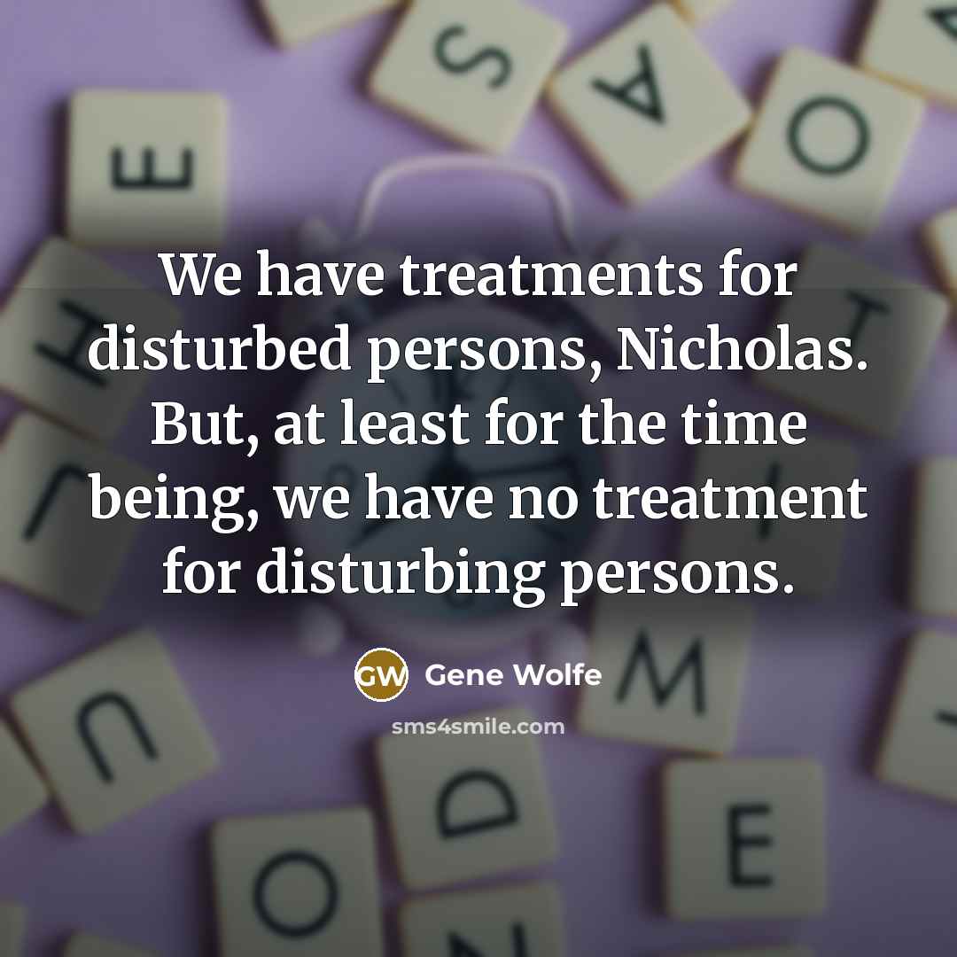 “We have treatments for disturbed persons, Nicholas. But, at least…” quote by Gene Wolfe