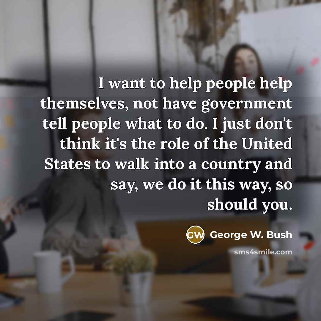 “I want to help people help themselves, not have government…” quote by George W. Bush