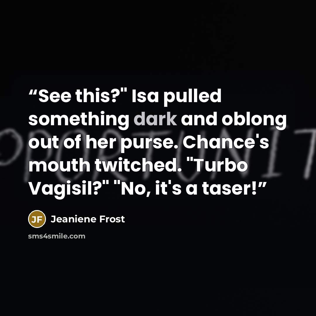 “See this?" Isa pulled something dark and oblong out of her purse. Chance's mouth twitched. "Turbo Vagisil?" "No, it's a taser!” quote by Jeaniene Frost