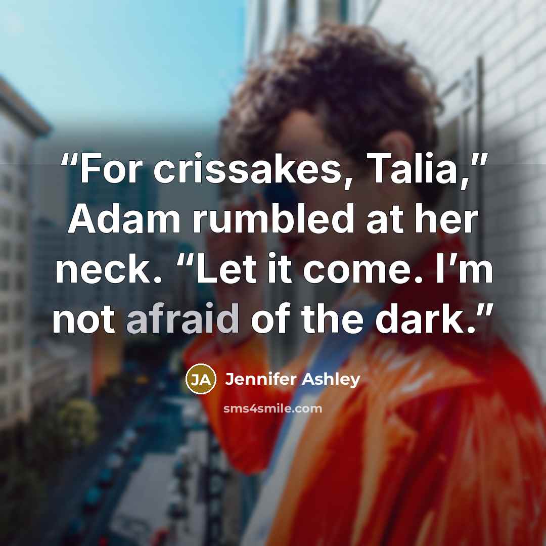 “For crissakes, Talia,” Adam rumbled at her neck. “Let it come. I’m not afraid of the dark.” quote by Jennifer Ashley