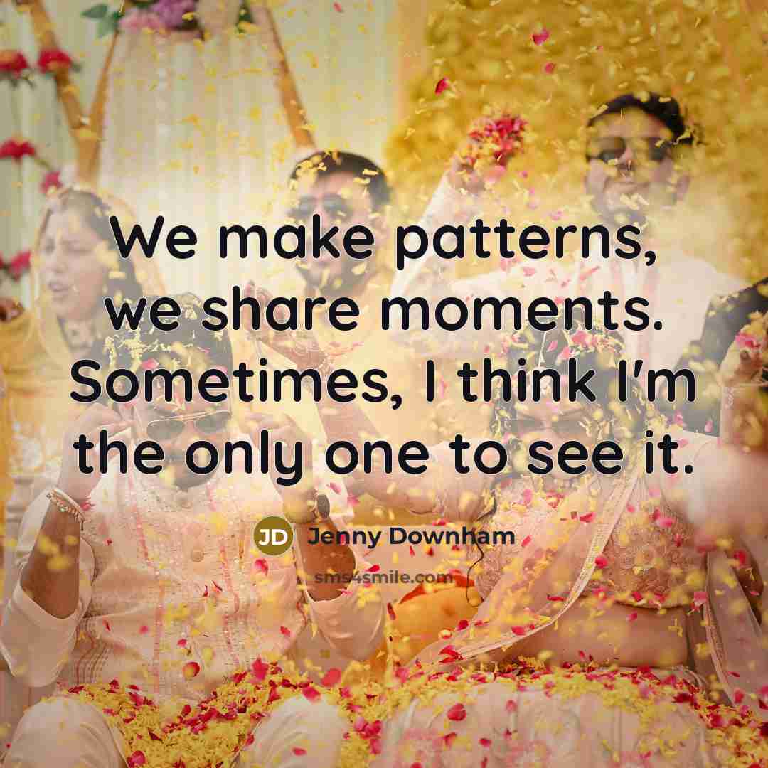 “We make patterns, we share moments. Sometimes, I think I'm…” quote by Jenny Downham