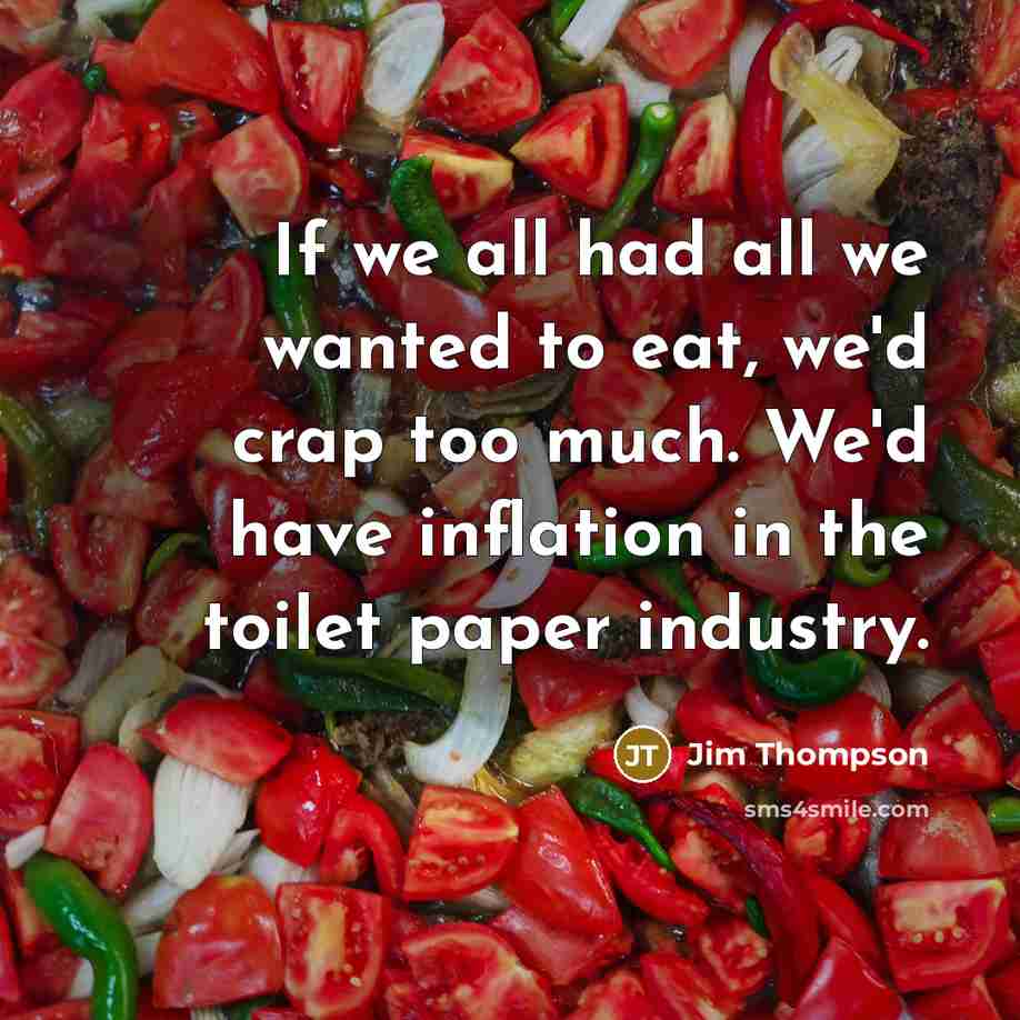 “If we all had all we wanted to eat, we'd crap too much. We'd have inflation in the toilet paper industry.” quote by Jim Thompson