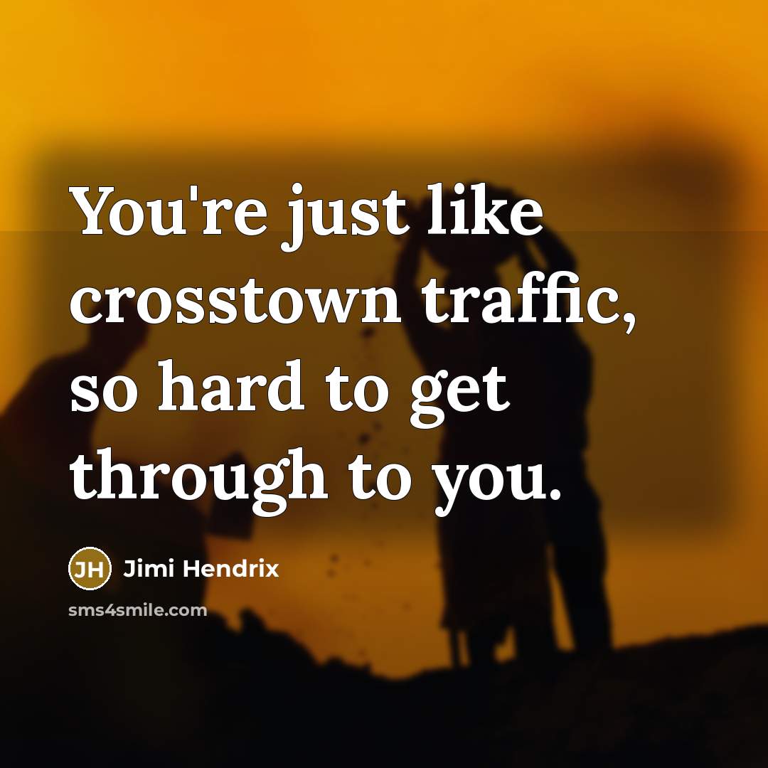 “You're just like crosstown traffic, so hard to get through…” quote by Jimi Hendrix