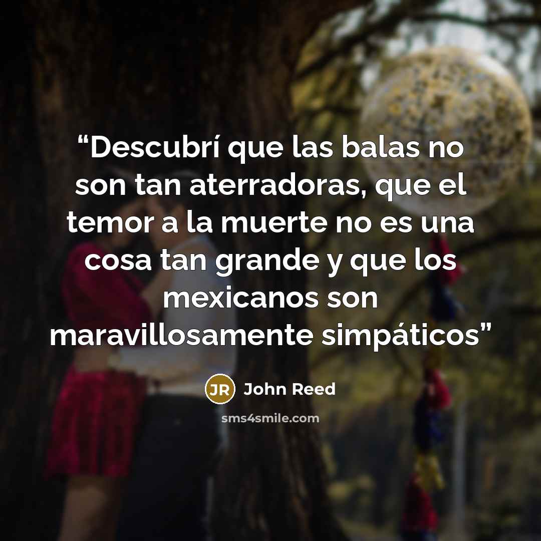 “Descubrí que las balas no son tan aterradoras, que el temor a la muerte no es una cosa tan grande y que los mexicanos son maravillosamente simpáticos” quote by John Reed