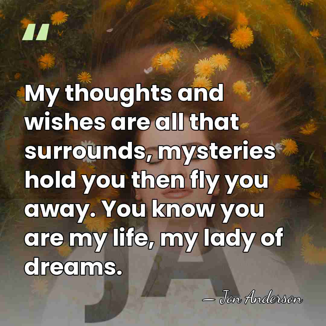My thoughts and wishes are all that surrounds, mysteries hold you then&hellip; - Jon Anderson