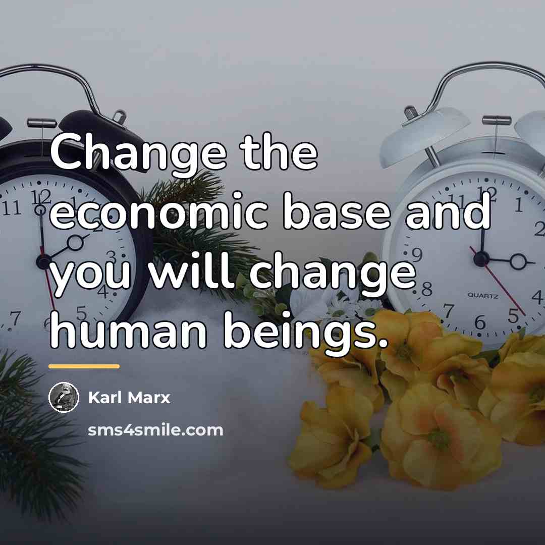 “Change the economic base and you will change human beings.…” quote by Karl Marx