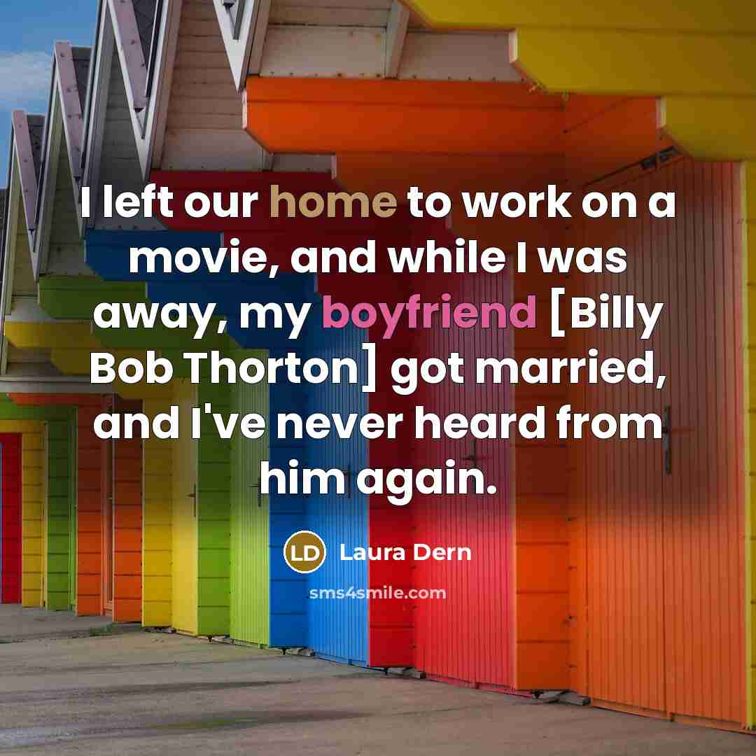“I left our home to work on a movie, and while I was away, my boyfriend [Billy Bob Thorton] got married, and I've never heard from him again.” quote by Laura Dern