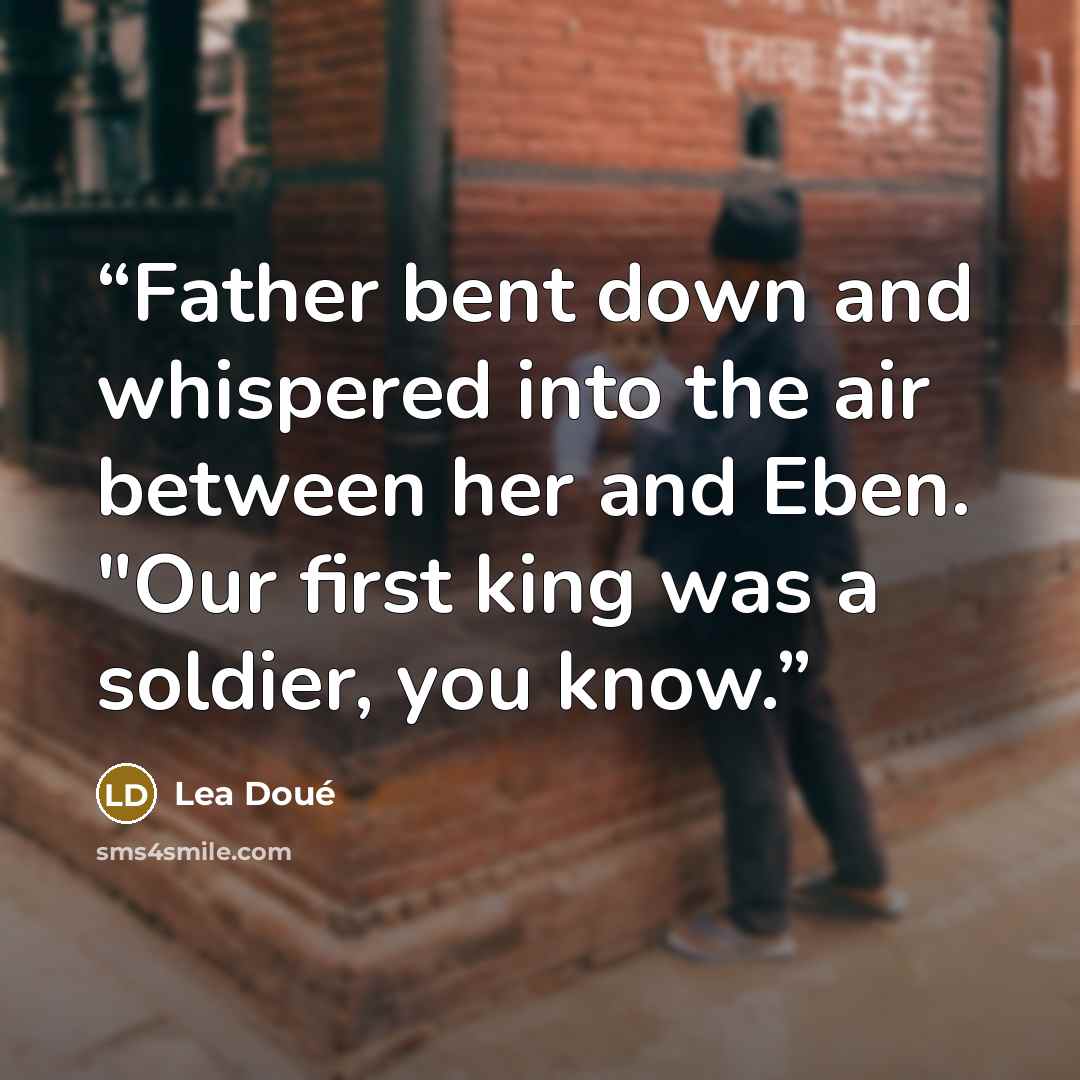 “Father bent down and whispered into the air between her and Eben. "Our first king was a soldier, you know.” quote by Lea Doué