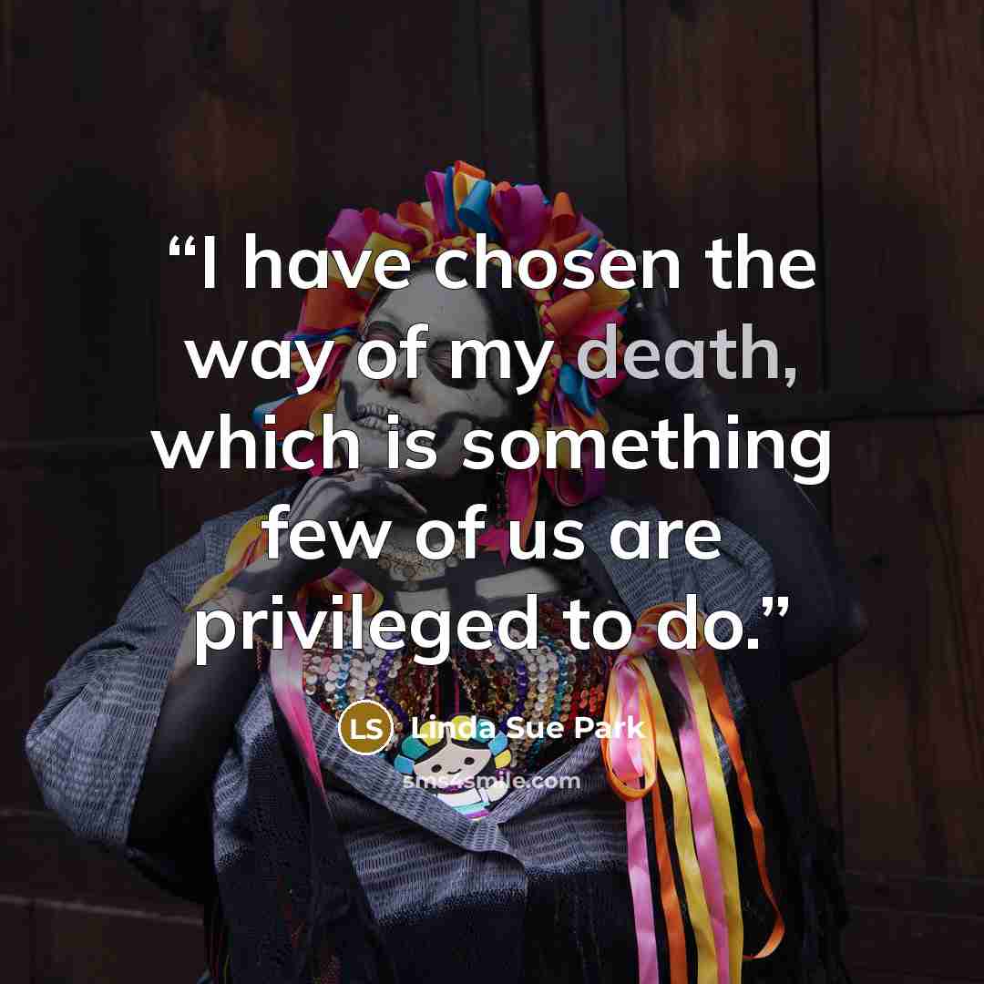 “I have chosen the way of my death, which is something few of us are privileged to do.” quote by Linda Sue Park