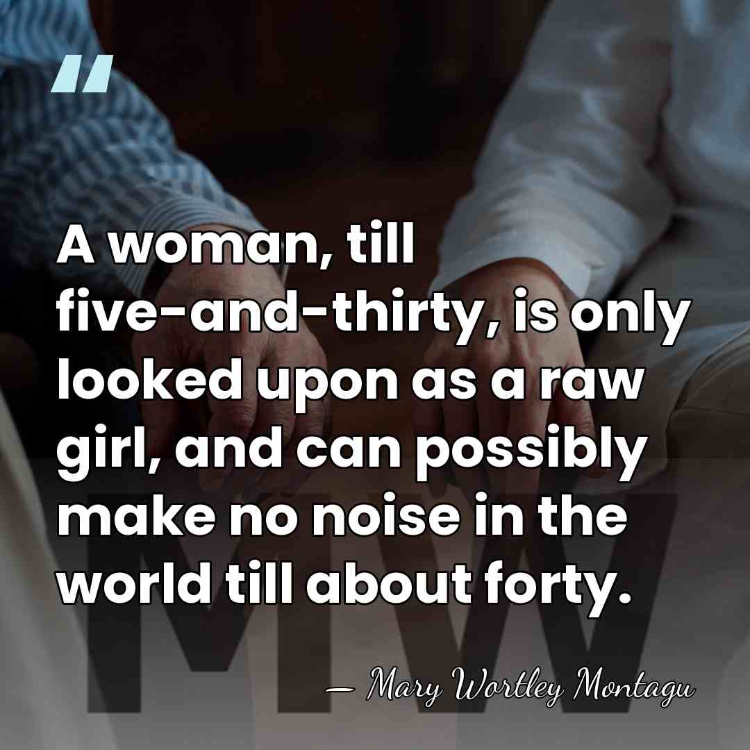 A woman, till five-and-thirty, is only looked upon as a raw girl,&hellip; - Mary Wortley Montagu