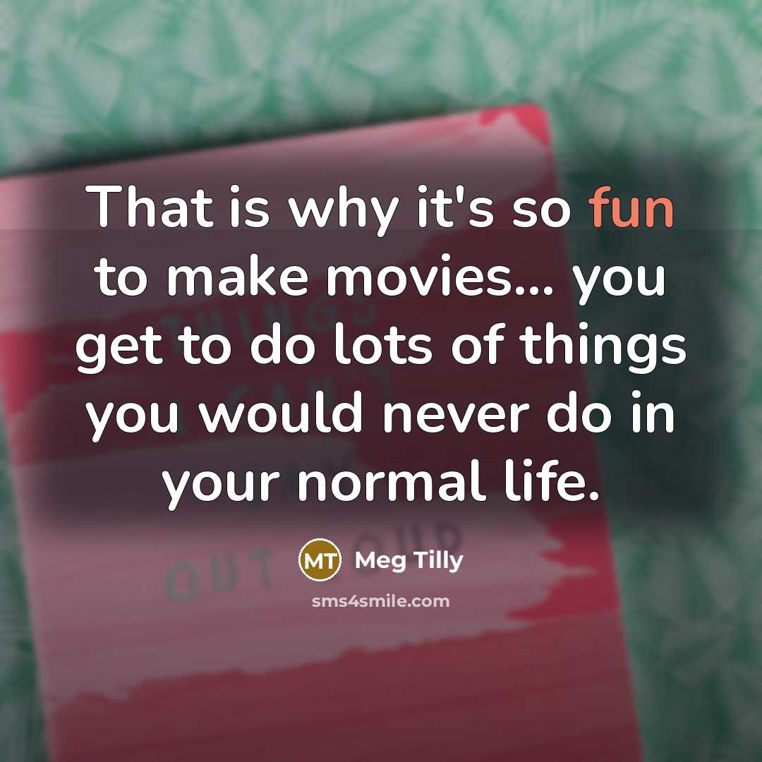 “That is why it's so fun to make movies... you get to do lots of things you would never do in your normal life.” quote by Meg Tilly
