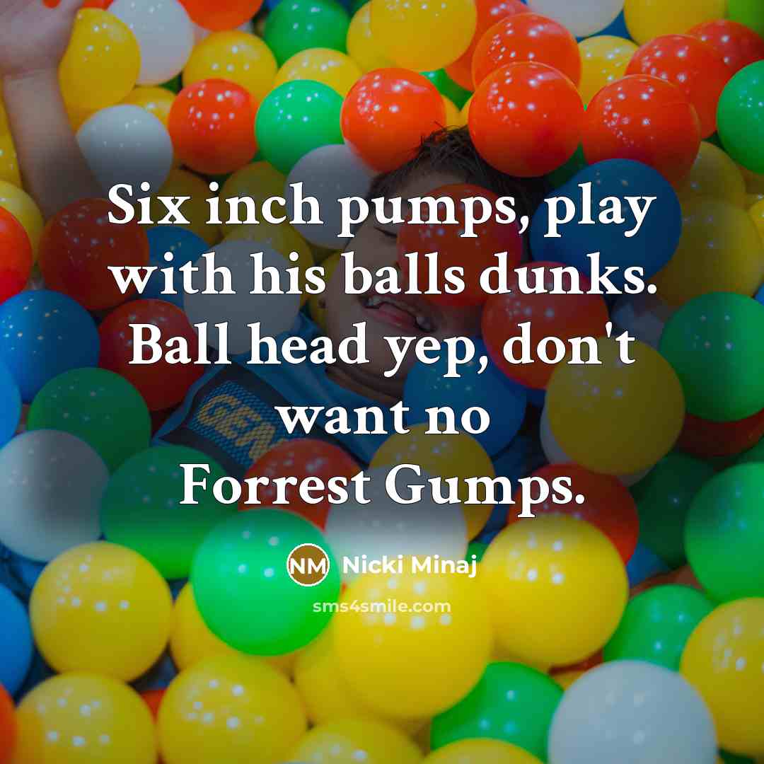 “Six inch pumps, play with his balls dunks. Ball head yep, don't want no Forrest Gumps.” quote by Nicki Minaj