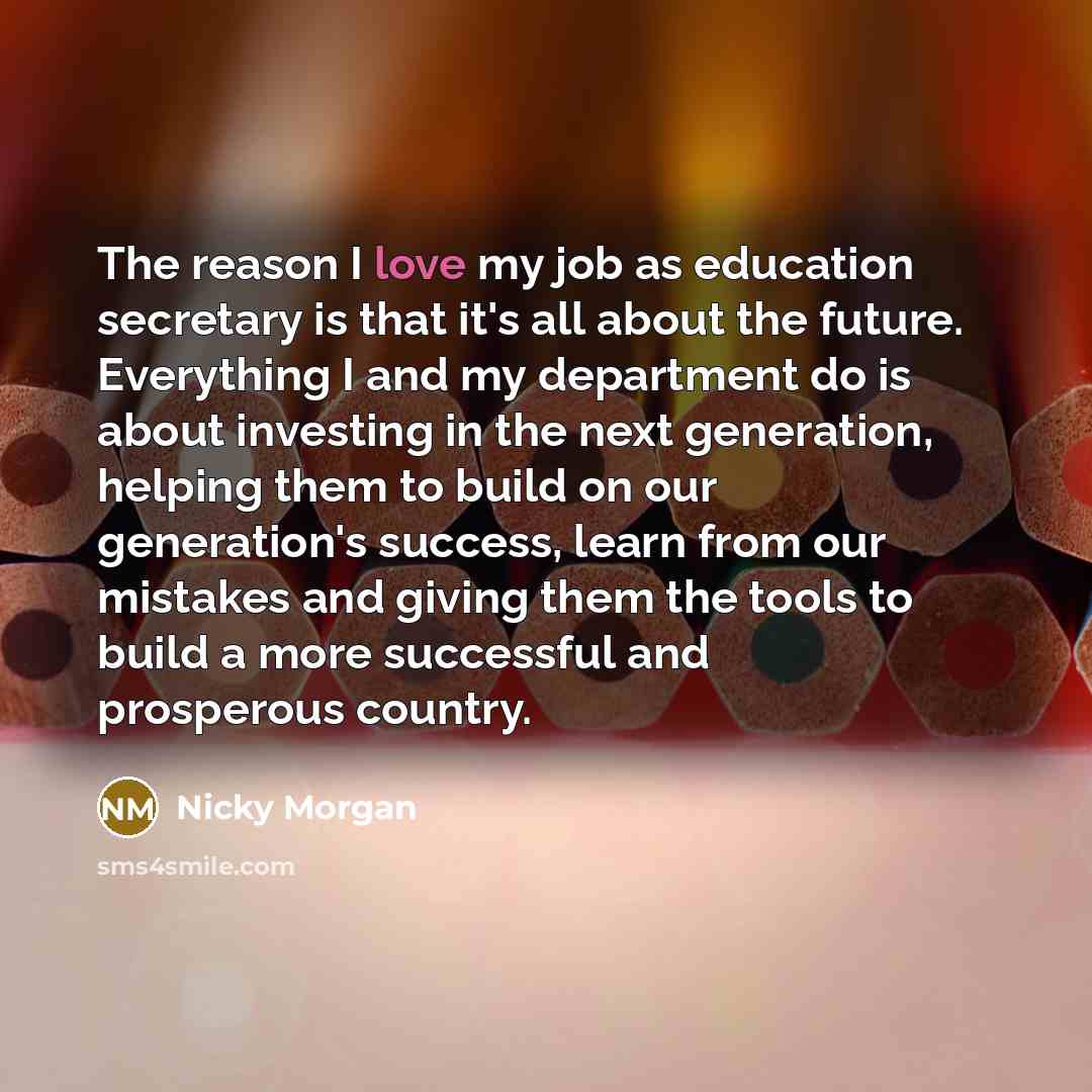 “The reason I love my job as education secretary is…” quote by Nicky Morgan