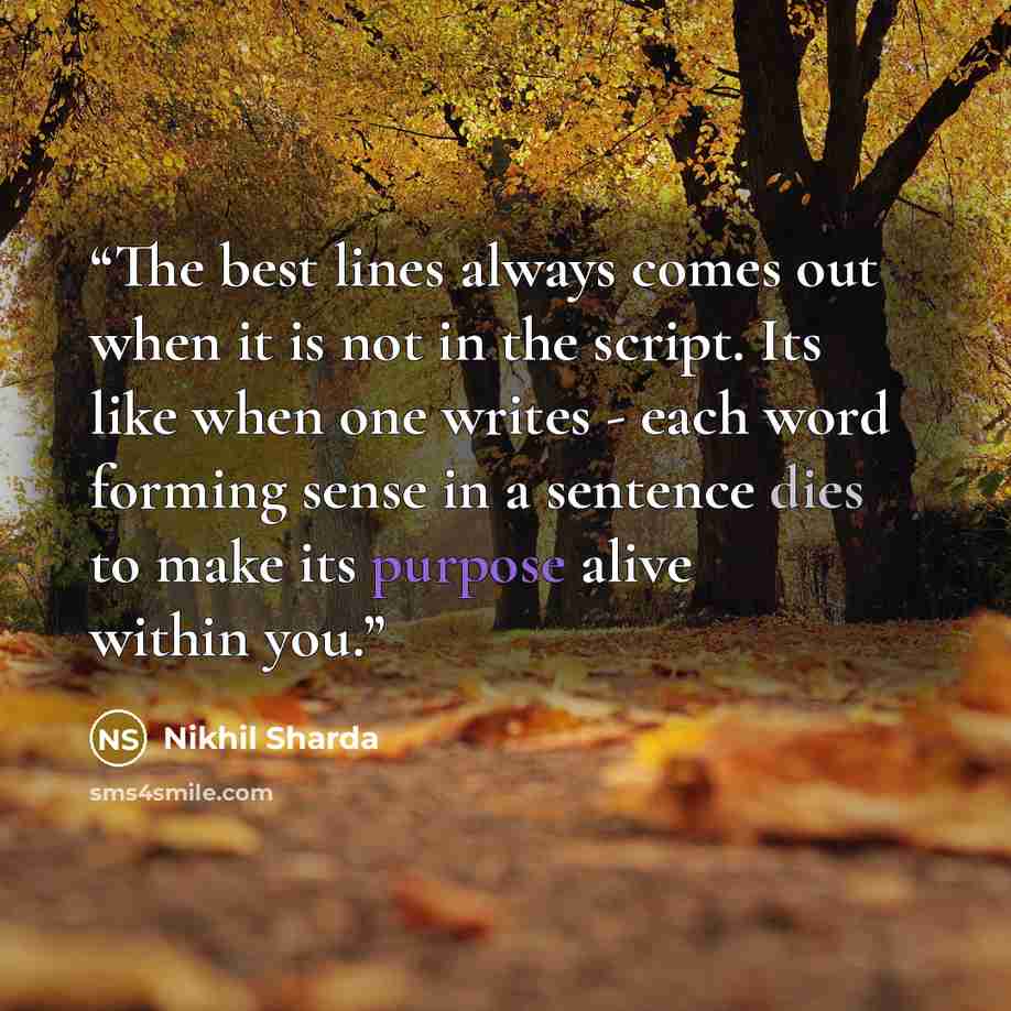 “The best lines always comes out when it is not in the script. Its like when one writes - each word forming sense in a sentence dies to make its purpose alive within you.” quote by Nikhil Sharda
