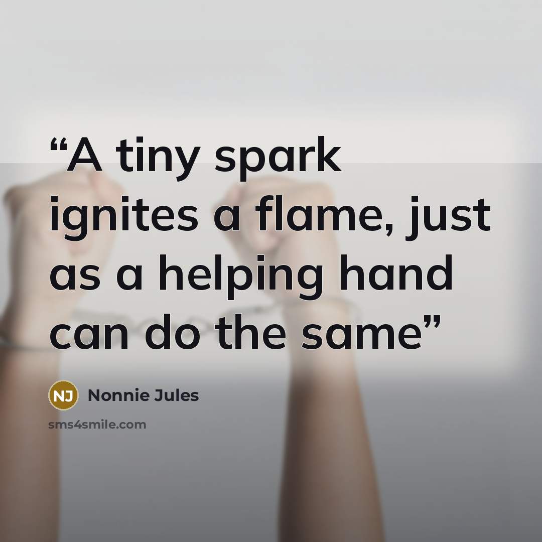 “A tiny spark ignites a flame, just as a helping hand can do the same” quote by Nonnie Jules