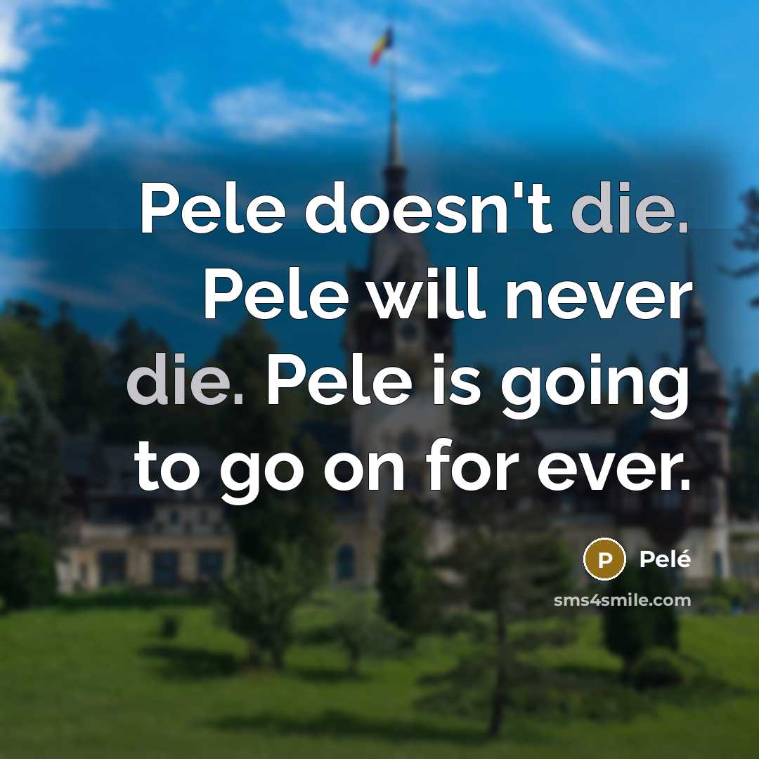 “Pele doesn't die. Pele will never die. Pele is going…” quote by Pele