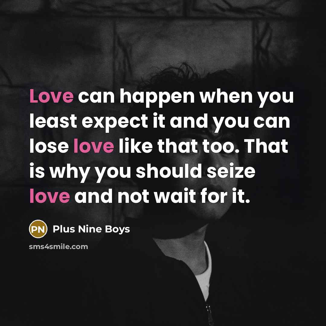 “Love can happen when you least expect it and you can lose love like that too. That is why you should seize love and not wait for it.” quote by Plus Nine Boys