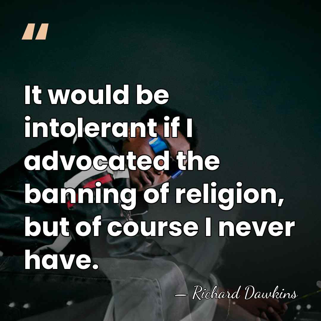 It would be intolerant if I advocated the banning of religion, but&hellip; - Richard Dawkins