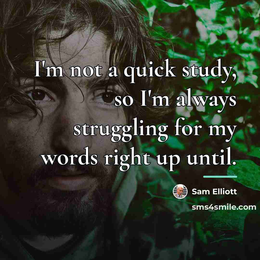 “I'm not a quick study, so I'm always struggling for…” quote by Sam Elliott