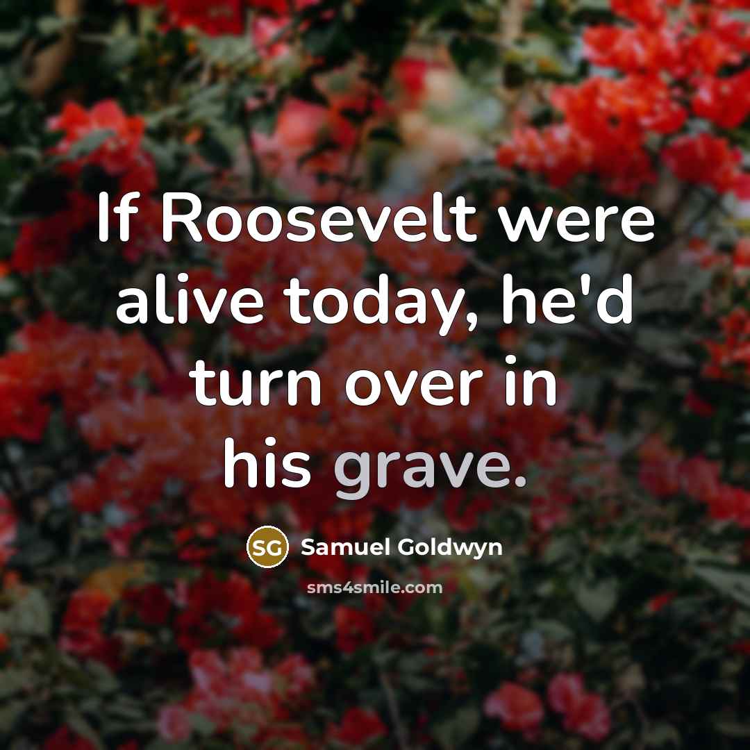 “If Roosevelt were alive today, he'd turn over in his…” quote by Samuel Goldwyn